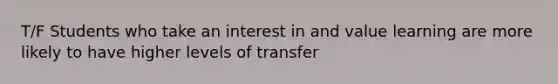 T/F Students who take an interest in and value learning are more likely to have higher levels of transfer