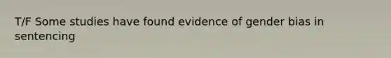 T/F Some studies have found evidence of gender bias in sentencing