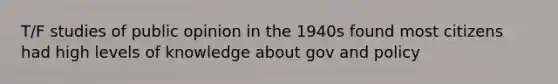 T/F studies of public opinion in the 1940s found most citizens had high levels of knowledge about gov and policy