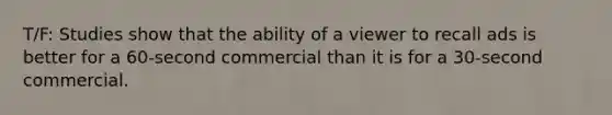 T/F: Studies show that the ability of a viewer to recall ads is better for a 60-second commercial than it is for a 30-second commercial.