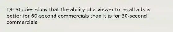 T/F Studies show that the ability of a viewer to recall ads is better for 60-second commercials than it is for 30-second commercials.