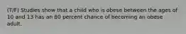 (T/F) Studies show that a child who is obese between the ages of 10 and 13 has an 80 percent chance of becoming an obese adult.