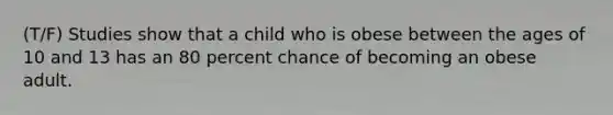 (T/F) Studies show that a child who is obese between the ages of 10 and 13 has an 80 percent chance of becoming an obese adult.