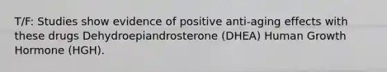 T/F: Studies show evidence of positive anti-aging effects with these drugs Dehydroepiandrosterone (DHEA) Human Growth Hormone (HGH).