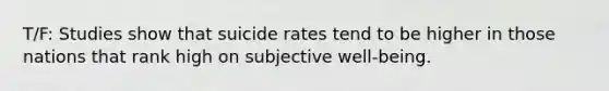 T/F: Studies show that suicide rates tend to be higher in those nations that rank high on subjective well-being.