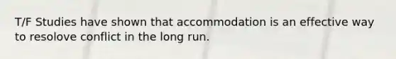 T/F Studies have shown that accommodation is an effective way to resolove conflict in the long run.