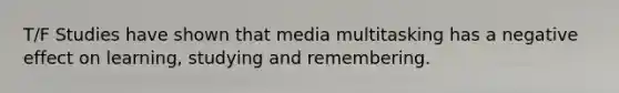 T/F Studies have shown that media multitasking has a negative effect on learning, studying and remembering.