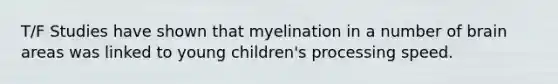 T/F Studies have shown that myelination in a number of brain areas was linked to young children's processing speed.