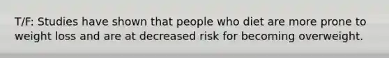 T/F: Studies have shown that people who diet are more prone to weight loss and are at decreased risk for becoming overweight.