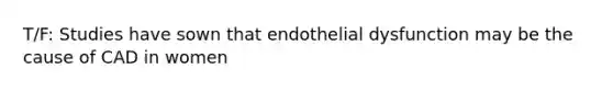 T/F: Studies have sown that endothelial dysfunction may be the cause of CAD in women