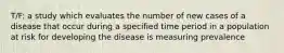 T/F: a study which evaluates the number of new cases of a disease that occur during a specified time period in a population at risk for developing the disease is measuring prevalence