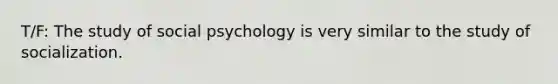 T/F: The study of social psychology is very similar to the study of socialization.