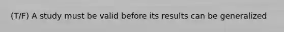 (T/F) A study must be valid before its results can be generalized