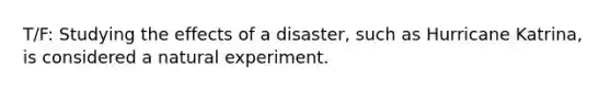 T/F: Studying the effects of a disaster, such as Hurricane Katrina, is considered a natural experiment.