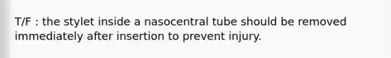 T/F : the stylet inside a nasocentral tube should be removed immediately after insertion to prevent injury.