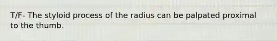 T/F- The styloid process of the radius can be palpated proximal to the thumb.