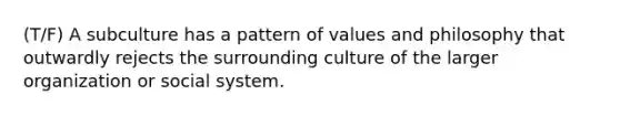 (T/F) A subculture has a pattern of values and philosophy that outwardly rejects the surrounding culture of the larger organization or social system.