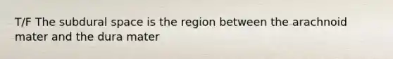 T/F The subdural space is the region between the arachnoid mater and the dura mater