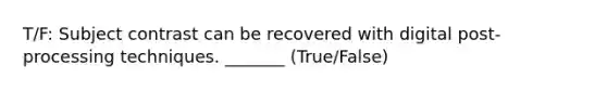 T/F: Subject contrast can be recovered with digital post-processing techniques. _______ (True/False)