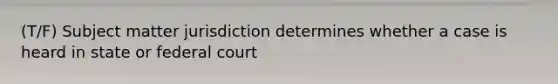 (T/F) Subject matter jurisdiction determines whether a case is heard in state or federal court