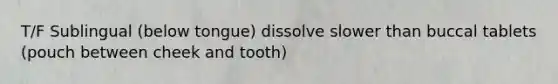 T/F Sublingual (below tongue) dissolve slower than buccal tablets (pouch between cheek and tooth)