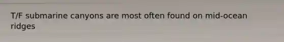 T/F submarine canyons are most often found on mid-ocean ridges