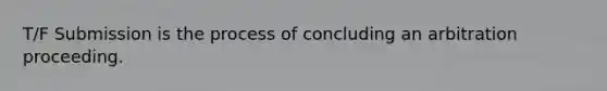 T/F Submission is the process of concluding an arbitration proceeding.