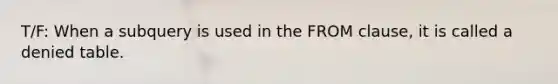 T/F: When a subquery is used in the FROM clause, it is called a denied table.