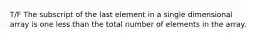 T/F The subscript of the last element in a single dimensional array is one less than the total number of elements in the array.