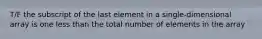 T/F the subscript of the last element in a single-dimensional array is one less than the total number of elements in the array