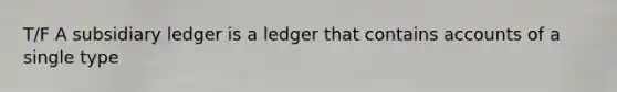 T/F A subsidiary ledger is a ledger that contains accounts of a single type