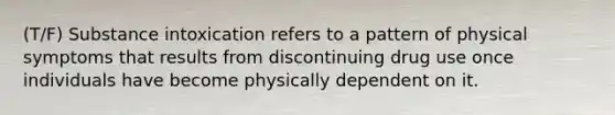 (T/F) Substance intoxication refers to a pattern of physical symptoms that results from discontinuing drug use once individuals have become physically dependent on it.