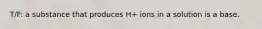 T/F: a substance that produces H+ ions in a solution is a base.