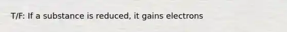 T/F: If a substance is reduced, it gains electrons