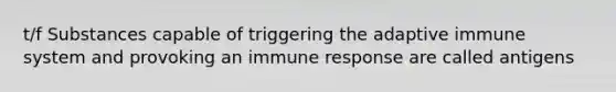 t/f Substances capable of triggering the adaptive immune system and provoking an immune response are called antigens