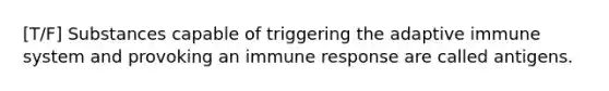 [T/F] Substances capable of triggering the adaptive immune system and provoking an immune response are called antigens.