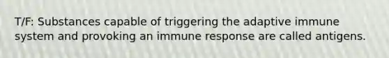 T/F: Substances capable of triggering the adaptive immune system and provoking an immune response are called antigens.