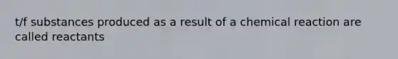 t/f substances produced as a result of a chemical reaction are called reactants