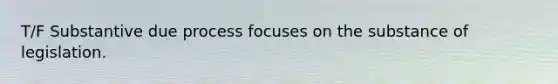 T/F Substantive due process focuses on the substance of legislation.