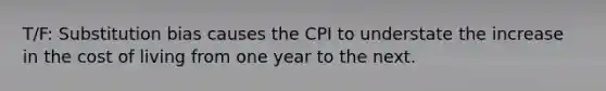 T/F: Substitution bias causes the CPI to understate the increase in the cost of living from one year to the next.