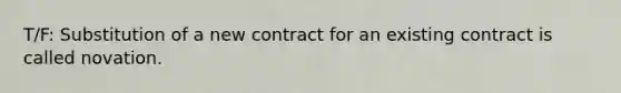 T/F: Substitution of a new contract for an existing contract is called novation.