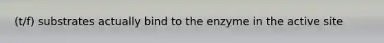 (t/f) substrates actually bind to the enzyme in the active site