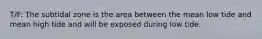 T/F: The subtidal zone is the area between the mean low tide and mean high tide and will be exposed during low tide.