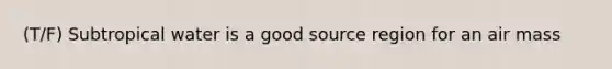 (T/F) Subtropical water is a good source region for an air mass