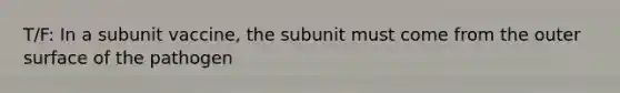 T/F: In a subunit vaccine, the subunit must come from the outer surface of the pathogen