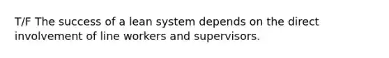 T/F The success of a lean system depends on the direct involvement of line workers and supervisors.