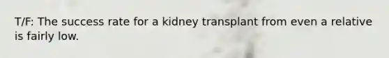 T/F: The success rate for a kidney transplant from even a relative is fairly low.