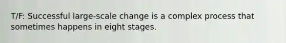 T/F: Successful large-scale change is a complex process that sometimes happens in eight stages.