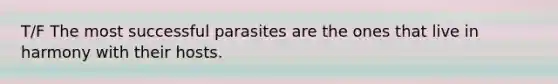 T/F The most successful parasites are the ones that live in harmony with their hosts.