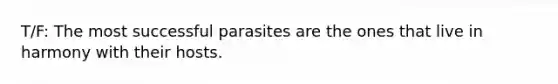 T/F: The most successful parasites are the ones that live in harmony with their hosts.